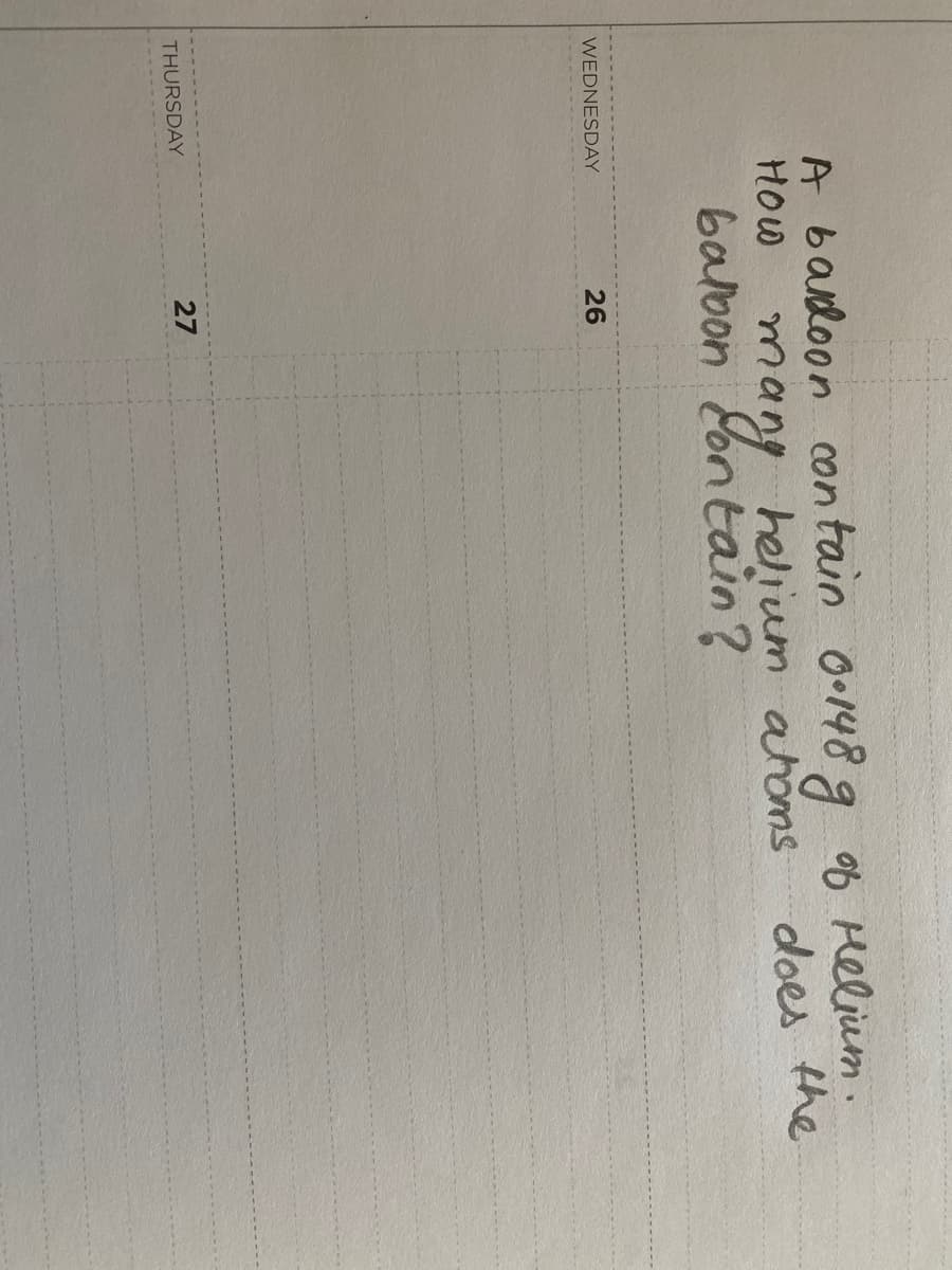 A baloon con tain 0•148 g ob Helium.
many helium atoms
barbon Eon taủn?
HOW
does the
WEDNESDAY
26
THURSDAY
27
