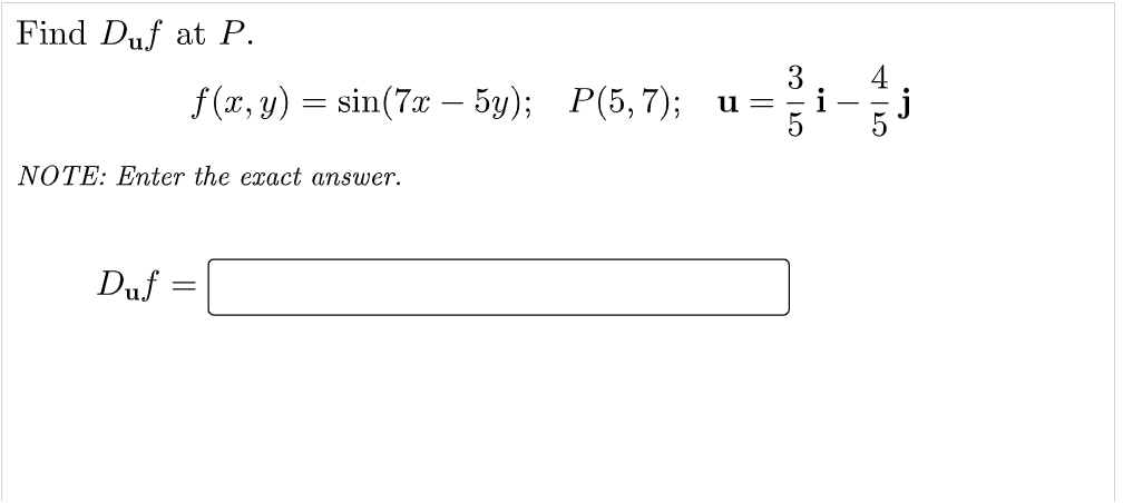 Find Duf at P.
3
f (x, y) = sin(7x – 5y); P(5,7); u=
NOTE: Enter the exact answer.
Duf
