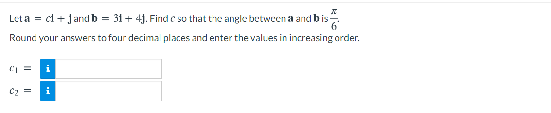 Let a = ci + jand b = 3i + 4j. Find c so that the angle between a and b is-
Round your answers to four decimal places and enter the values in increasing order.
C =
i
C2 =
