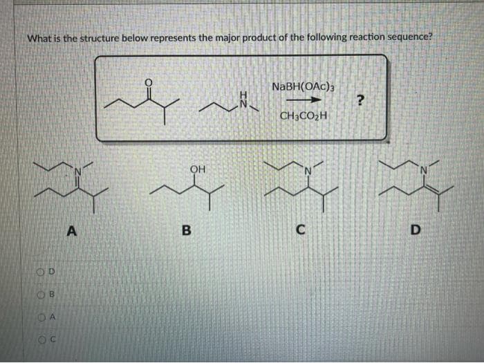What is the structure below represents the major product of the following reaction sequence?
NaBH(OAc)3
CH3CO2H
OH
C
OD
O B
A.
B
