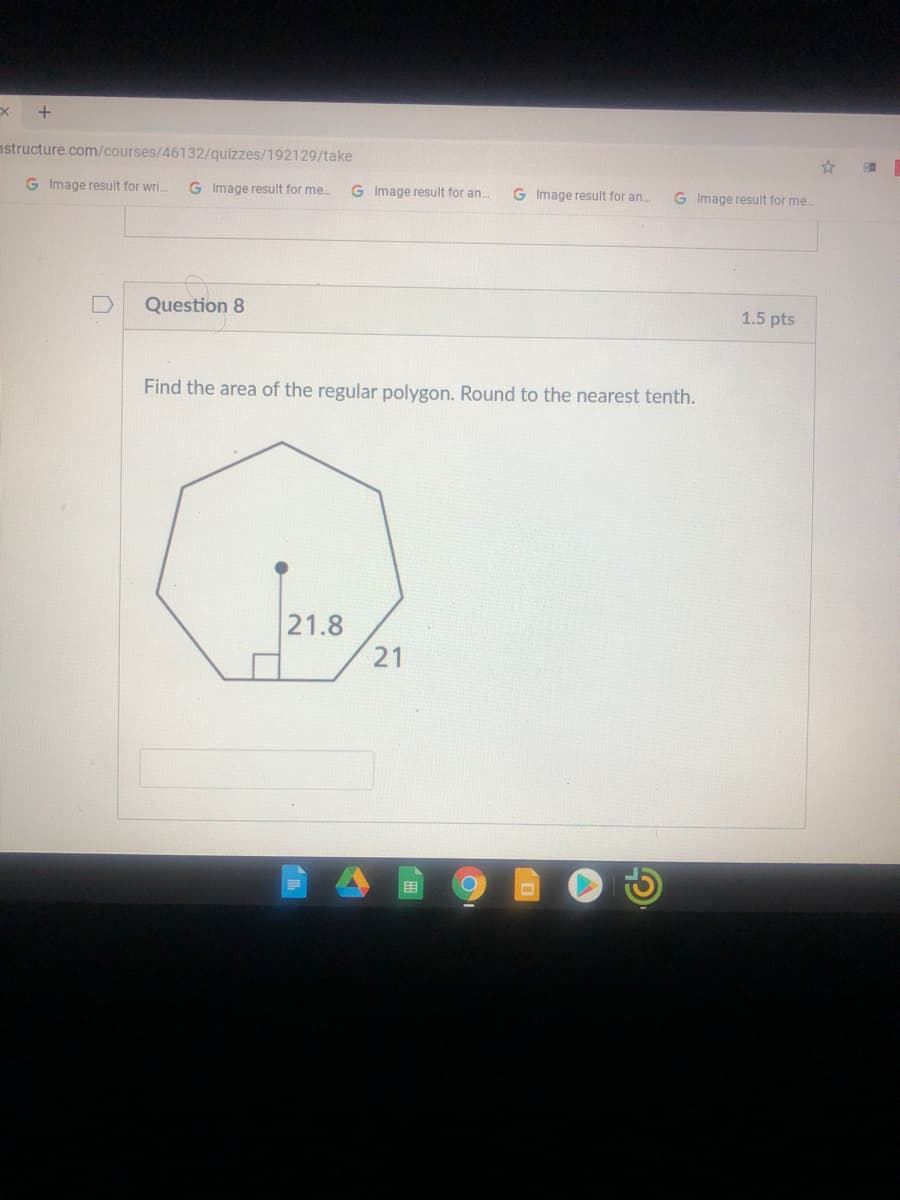 +
nstructure.com/courses/46132/quizzes/192129/take
G Image result for wri.
G Image result for me.
G Image result for an..
G Image result for an.
G Image result for me.
Question 8
1.5 pts
Find the area of the regular polygon. Round to the nearest tenth.
21.8
21
围
