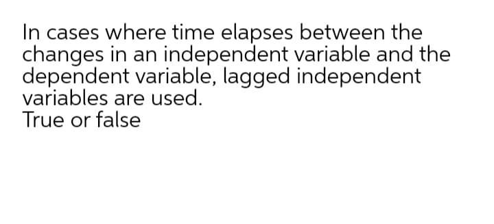 In cases where time elapses between the
changes in an independent variable and the
dependent variable, lagged independent
variables are used.
True or false
