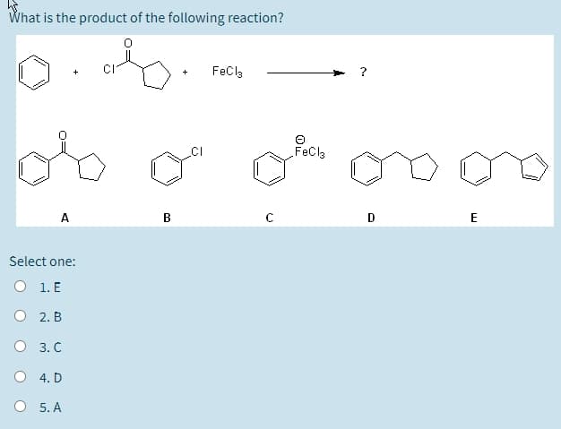 What is the product of the following reaction?
FeCla
FeCla
A
B
E
Select one:
O 1. E
O 2. B
O 3. C
O 4. D
O 5. A
