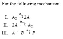 For the following mechanism:
I. А
2A
k-1
I. 2А
A2
ka
III. A + B P
