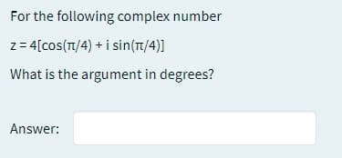 For the following complex number
z= 4[cos(T/4) + i sin(T1/4)]
What is the argument in degrees?
Answer:
