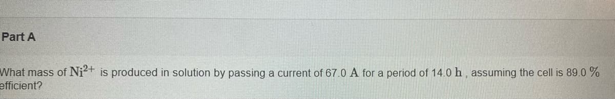 Part A
What mass of Ni²+ is produced in solution by passing a current of 67.0 A for a period of 14.0 h, assuming the cell is 89.0 %
efficient?
