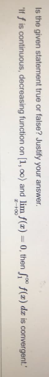 Is the given statement true or false? Justify your answer.
'If f is continuous, decreasing function on [1, o0) and lim f(x) = 0, then f(x) dæ is convergent.'
|3D
200
