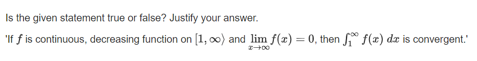 Is the given statement true or false? Justify your answer.
'If f is continuous, decreasing function on [1, 0) and lim f(x) = 0, then f(x) dx is convergent."
