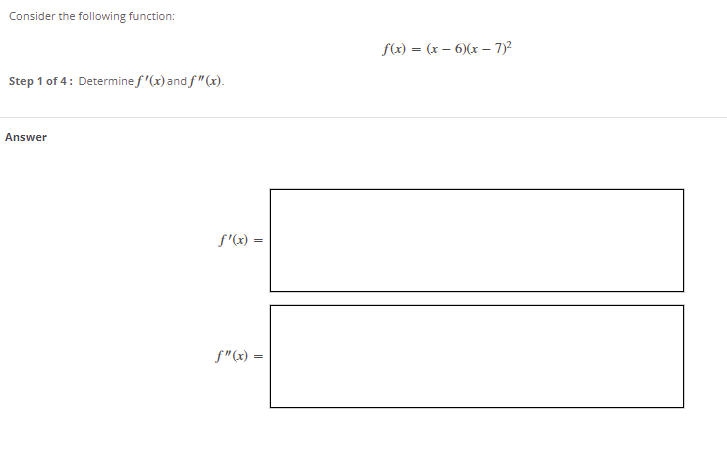 Consider the following function:
f(x) = (x – 6)(x – 7)2
Step 1 of 4: Determine f'(x) and f"(x).
Answer
f'(x) =
f"(x) =
