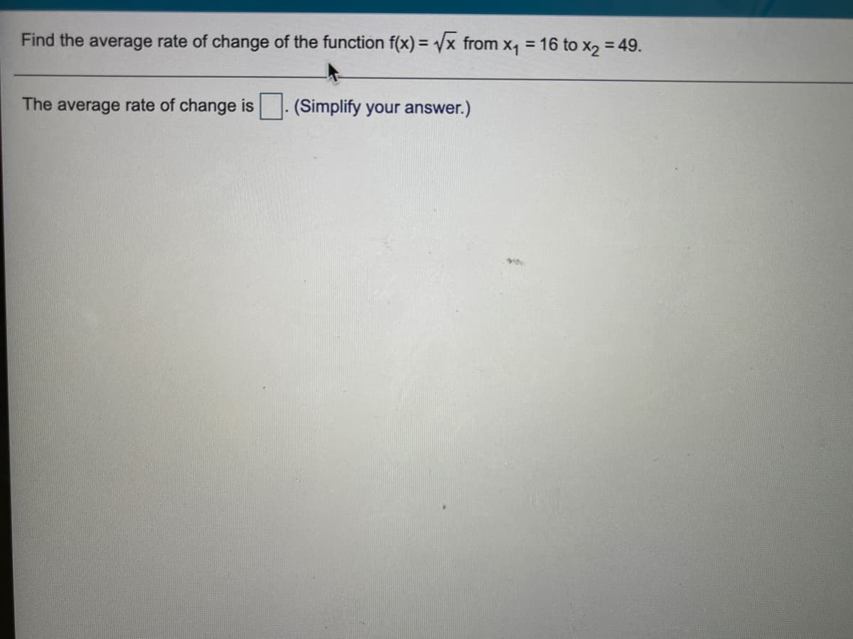 Find the average rate of change of the function f(x) = /x from x, = 16 to x2 = 49.
The average rate of change is
(Simplify your answer.)
