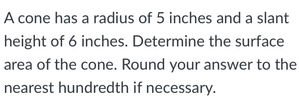 A cone has a radius of 5 inches and a slant
height of 6 inches. Determine the surface
area of the cone. Round your answer to the
nearest hundredth if necessary.
