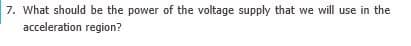 7. What should be the power of the voltage supply that we will use in the
acceleration region?
