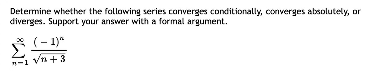 Determine whether the following series converges conditionally, converges absolutely, or
diverges. Support your answer with a formal argument.
(– 1)"
Vn + 3
n=1
