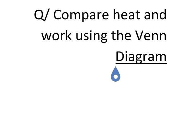 Q/ Compare
heat and
work using the Venn
Diagram
6
