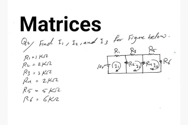 Matrices
Quy Find II, I₂, and I3 for Figure below.
R₁
R3
R5
INVT (1) FREDERITJORS
lov
R₂
Ru
R₁=1 Kr
R₂ = 2KR
R3 = 3 KR²
Ru
=
гкп
R5=5 кг
R6 = 6K2