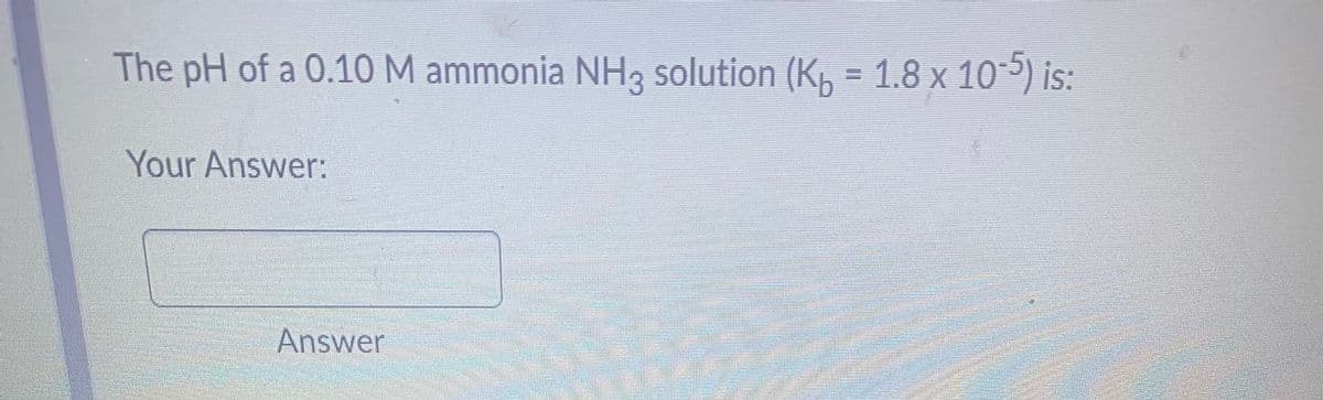 The pH of a 0.10 M ammonia NH3 solution (Kô = 1.8 x 10-5) is:
Your Answer:
Answer
MUERTASETE
