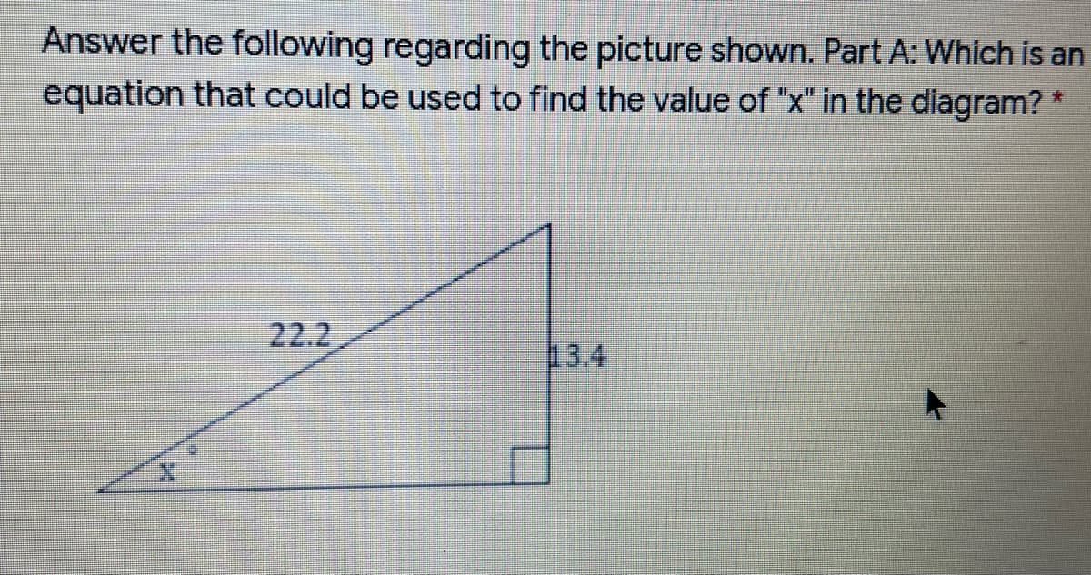 Answer the following regarding the picture shown. Part A: Which is an
equation that could be used to find the value of "x" in the diagram?
22.2
13.4
