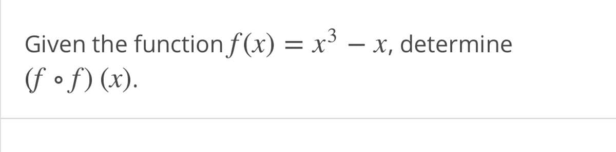 Given the function f (x) = x – x, determine
(f of) (x).
