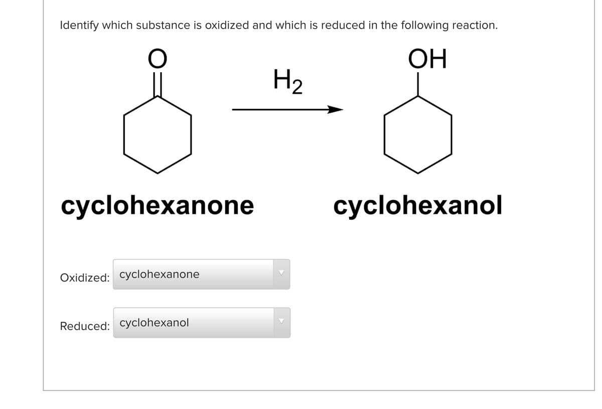 Identify which substance is oxidized and which is reduced in the following reaction.
OH
H2
cyclohexanone
cyclohexanol
Oxidized: cyclohexanone
Reduced: cyclohexanol
