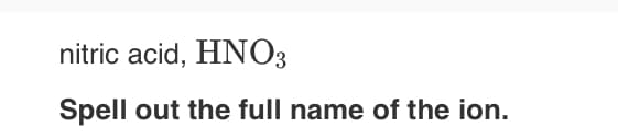 nitric acid, HNO3
Spell out the full name of the ion.
