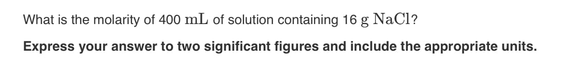 What is the molarity of 400 mL of solution containing 16 g NaCl?
Express your answer to two significant figures and include the appropriate units.
