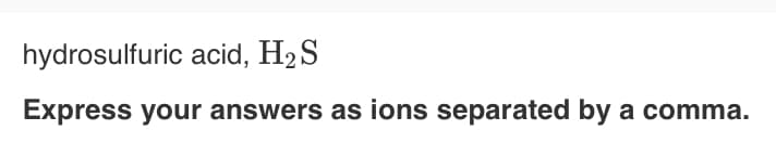 hydrosulfuric acid, H2 S
Express your answers as ions separated by a comma.
