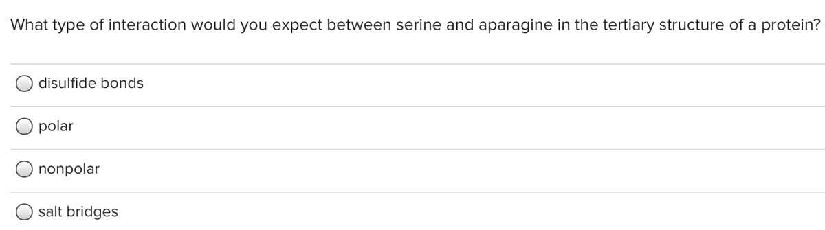 What type of interaction would you expect between serine and aparagine in the tertiary structure of a protein?
disulfide bonds
polar
nonpolar
salt bridges
