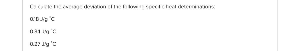 Calculate the average deviation of the following specific heat determinations:
0.18 J/g °C
0.34 J/g °C
0.27 J/g °C
