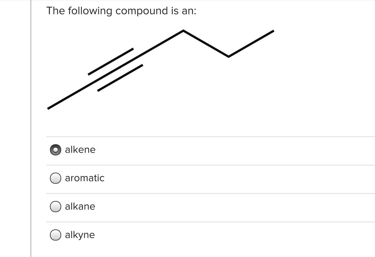 The following compound is an:
alkene
O aromatic
alkane
alkyne

