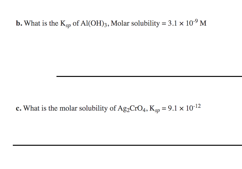 b. What is the Ksp of Al(OH)3, Molar solubility = 3.1 x 10° M
c. What is the molar solubility of Ag2CrO4, Kgp = 9.1 × 10-12

