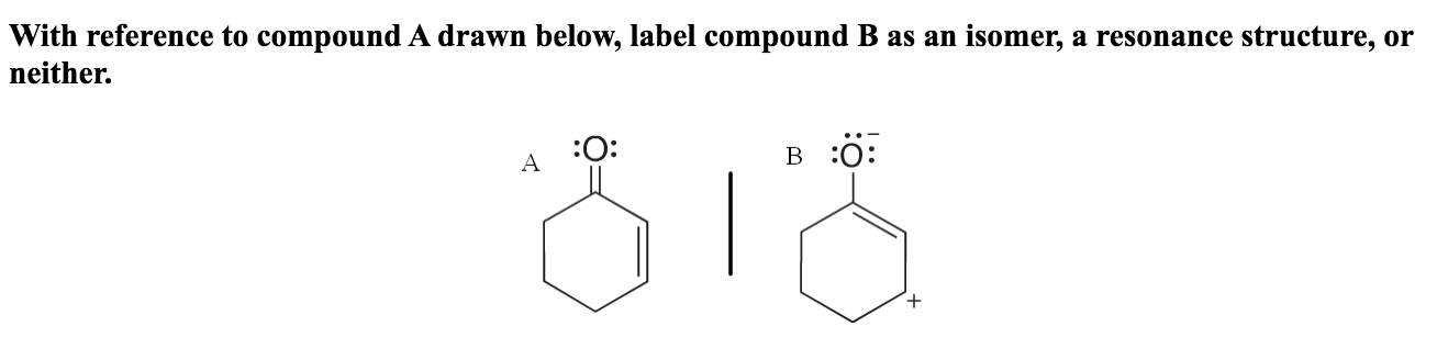 With reference to compound A drawn below, label compound B as an isomer, a resonance structure, or
neither.
:0:
B :O:
A
