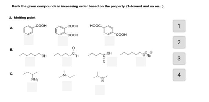 Rank the given compounds in increasing order based on the property. (1-lowest and so on.)
2. Melting point
A.
COOH
COOH
нос.
1
соон
соон
2
OH
Na
3
C.
4
NH2
ZI
