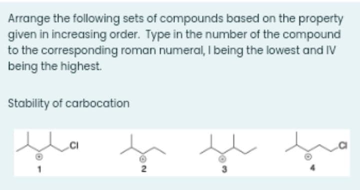 Arrange the following sets of compounds based on the property
given in increasing order. Type in the number of the compound
to the corresponding roman numeral, I being the lowest and IV
being the highest.
Stability of carbocation
.CI
2
