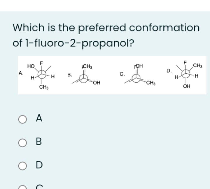 Which is the preferred conformation
of 1-fluoro-2-propanol?
F
HO
CH3
FOH
CH3
D.
A.
В.
C.
H-
H-
H
OH
CH3
ČH3
ÓH
O A
O B
O D
