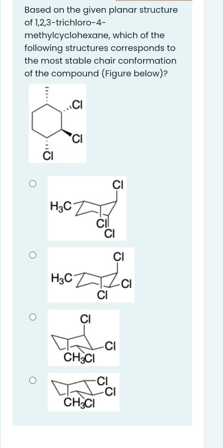 Based on the given planar structure
of 1,2,3-trichloro-4-
methylcyclohexane, which of the
following structures corresponds to
the most stable chair conformation
of the compound (Figure below)?
CI
ÇI
H3CD
ÇI
H3C
CI
CI
ÇI
-CI
CH;CI
CI
CI
ČHCI

