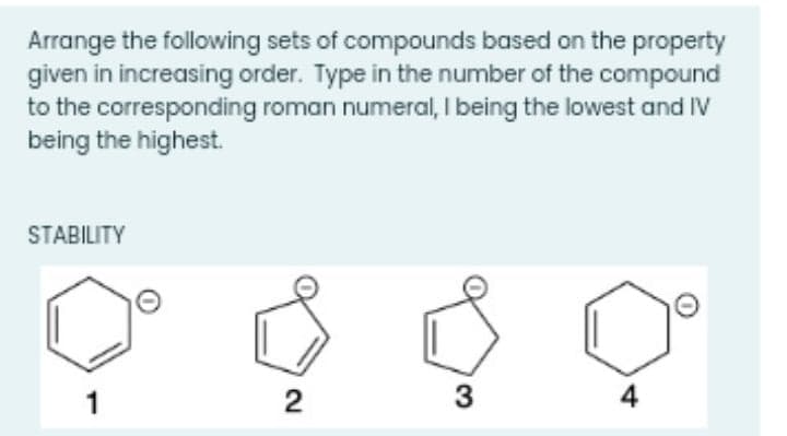 Arrange the following sets of compounds based on the property
given in increasing order. Type in the number of the compound
to the corresponding roman numeral, I being the lowest and IV
being the highest.
STABILITY
1
3
4
2.
