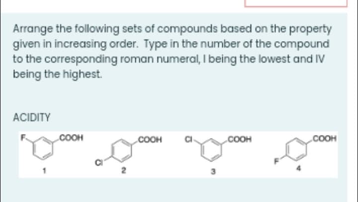 Arrange the following sets of compounds based on the property
given in increasing order. Type in the number of the compound
to the corresponding roman numeral, being the lowest and IV
being the highest.
ACIDITY
COOH
COOH
.COOH
.COOH
