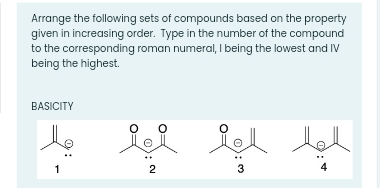 Arrange the following sets of compounds based on the property
given in increasing order. Type in the number of the compound
to the corresponding roman numeral, I being the lowest and IV
being the highest.
BASICITY
4
1
3
2.
