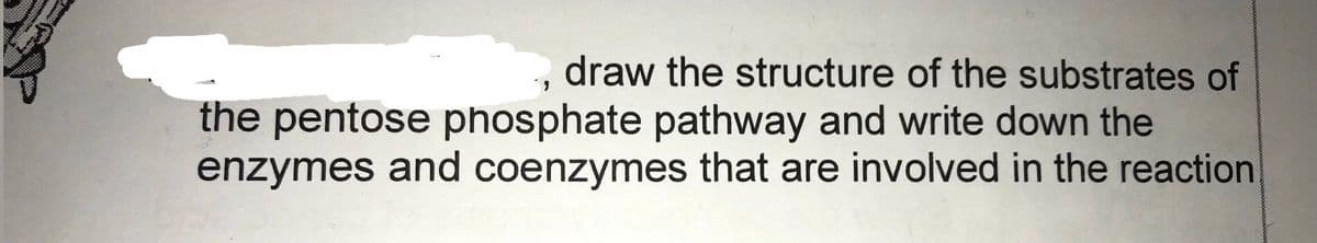 draw the structure of the substrates of
the pentose phosphate pathway and write down the
enzymes and coenzymes that are involved in the reaction
