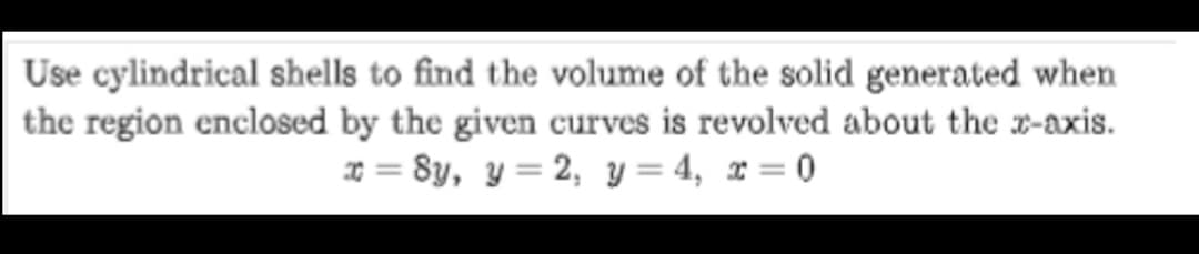Use cylindrical shells to find the volume of the solid generated when
the region enclosed by the given curves is revolved about the x-axis.
* = 8y, y = 2, y = 4, x = 0
