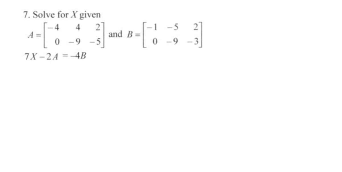 7. Solve for X given
-4
A =
27
and B =
-1 -5
2
4
0 -9 -5
7X - 2A =-4B
3
