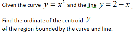 Given the curve y = x´ and the line y =2- x
Find the ordinate of the centroid Y
of the region bounded by the curve and line.
