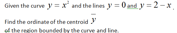 Given the curve y = x´ and the lines y = 0 and y = 2- x.
Find the ordinate of the centroid Y
of the region bounded by the curve and line.
