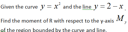 Given the curve y = x' and the line y=2– x.
M
Find the moment of R with respect to the y-axis
of the region bounded by the curve and line.
