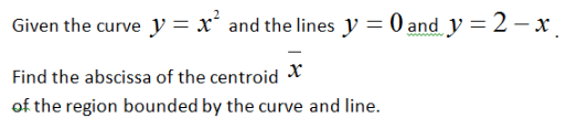 Given the curve y = x´ and the lines y = 0 and y = 2 –x.
Find the abscissa of the centroid X
of the region bounded by the curve and line.
