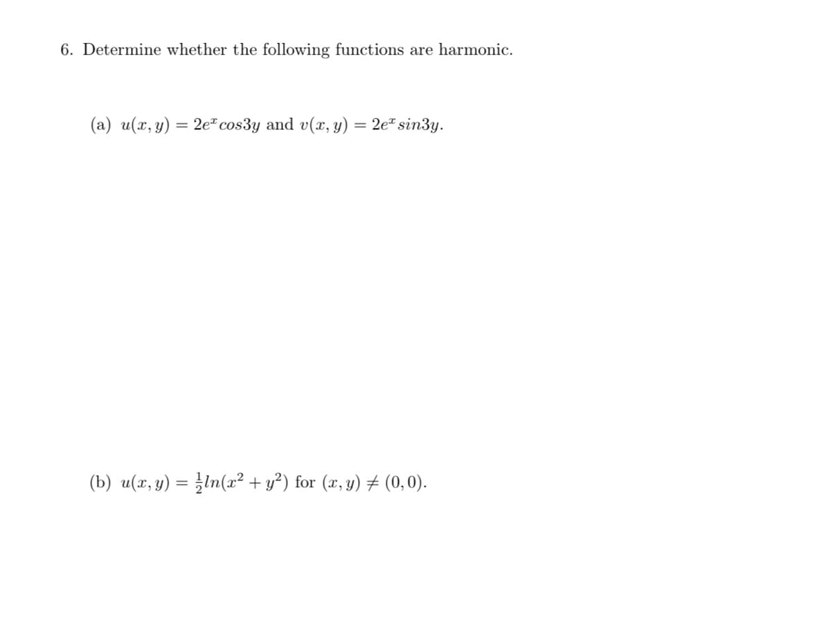 6. Determine whether the following functions are harmonic.
(a) u(x, y) = 2e" cos3y and v(x, y) = 2e" sin3y.
%3D
(b) u(x, y) = ¿In(æ² + y²) for (x, y) # (0,0).
