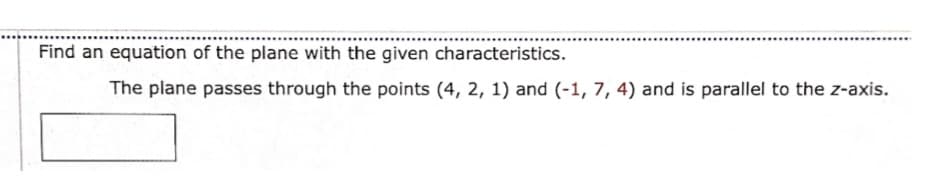 Find an equation of the plane with the given characteristics.
The plane passes through the points (4, 2, 1) and (-1, 7, 4) and is parallel to the z-axis.
