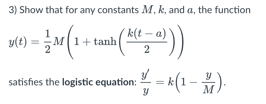 3) Show that for any constants M, k, and a, the function
k(t – a)
|
y(t)
- M1+tanh
2
satisfies the logistic equation: 2. = k(1 - ).
M
