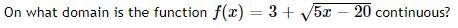 On what domain is the function f(x) = 3 + V5x – 20 continuous?
