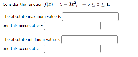 Consider the function f(x) = 5 – 3x²,
- 5<x < 1.
The absolute maximum value is
and this occurs at x =
The absolute minimum value is
and this occurs at x =
